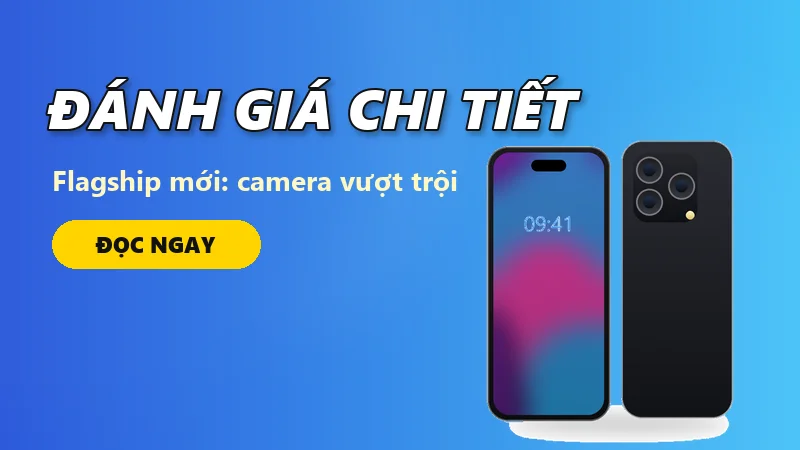 Đánh giá chi tiết flagship mới: camera vượt trội, pin dùng trọn ngày